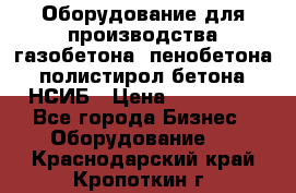 Оборудование для производства газобетона, пенобетона, полистирол бетона. НСИБ › Цена ­ 100 000 - Все города Бизнес » Оборудование   . Краснодарский край,Кропоткин г.